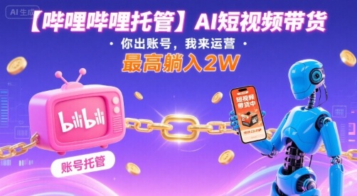 【哔哩哔哩托管】AI短视频带货，你出账号，我来运营，最高躺入2W【揭秘】-hl998