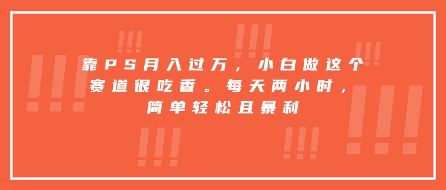 靠PS月入过万，小白做这个赛道很吃香。每天两小时，简单轻松且暴利-hl998