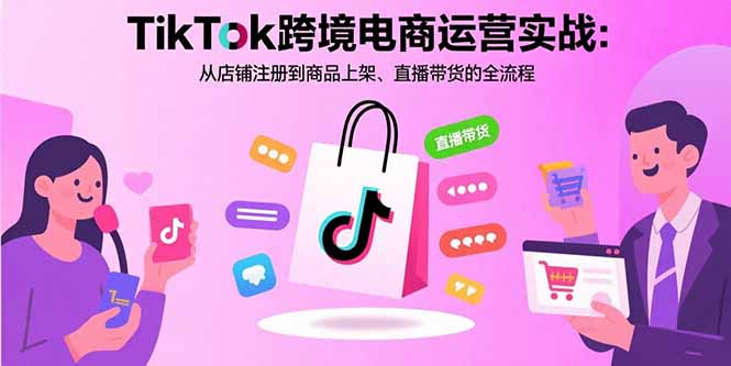 TikTok跨境电商运营实战：从店铺注册到商品上架、直播带货的全流程-hl998
