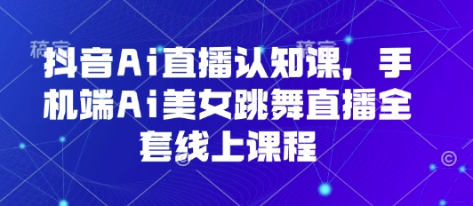 抖音Ai直播认知课，手机端Ai美女跳舞直播全套线上课程-hl998