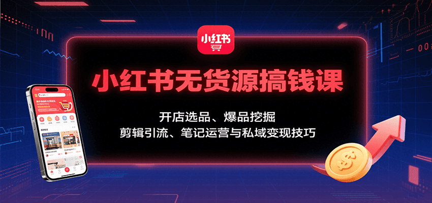 小红书无货源搞钱课：开店选品、爆品挖掘，剪辑引流、笔记运营与私域变现技巧-hl998