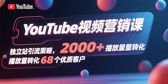 YouTube视频营销课，独立站引流策略，2000+播放量转化68个优质客户-hl998