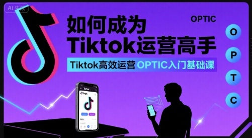 如何成为Tiktok运营高手，Tiktok高效运营OPTIC入门基础课-hl998