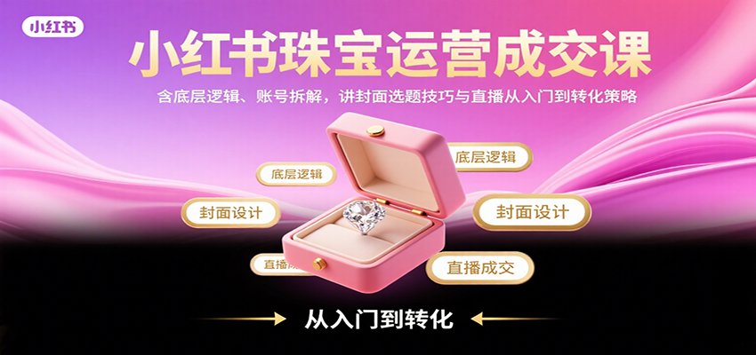小红书珠宝运营成交课：含底层逻辑、账号拆解，讲封面选题技巧与直播从入门到转化策略-hl998