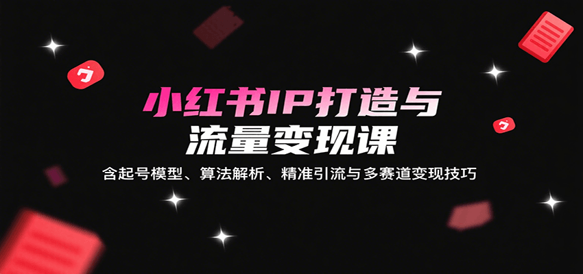 小红书IP打造与流量变现课：含起号模型、算法解析、精准引流与多赛道变现技巧-hl998