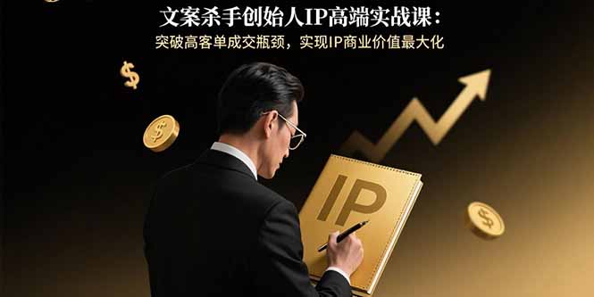 文案杀手创始人IP高端实战课：突破高客单成交瓶颈，实现IP商业价值最大化-hl998
