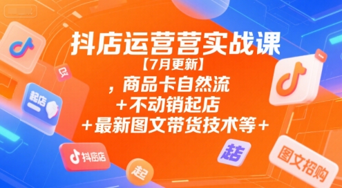抖店运营实战课【7月更新】,商品卡自然流+不动销起店+最新图文带货技术等-hl998