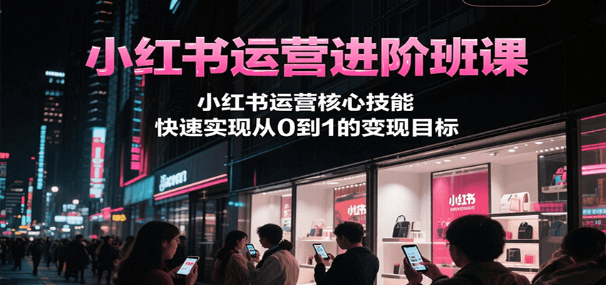 小红书运营进阶班课，小红书运营核心技能，快速实现从0到1的变现目标-hl998