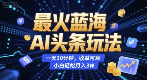 最火蓝海AI头条玩法，一天10分钟，收益可观，小白轻松月入3W【揭秘】-hl998