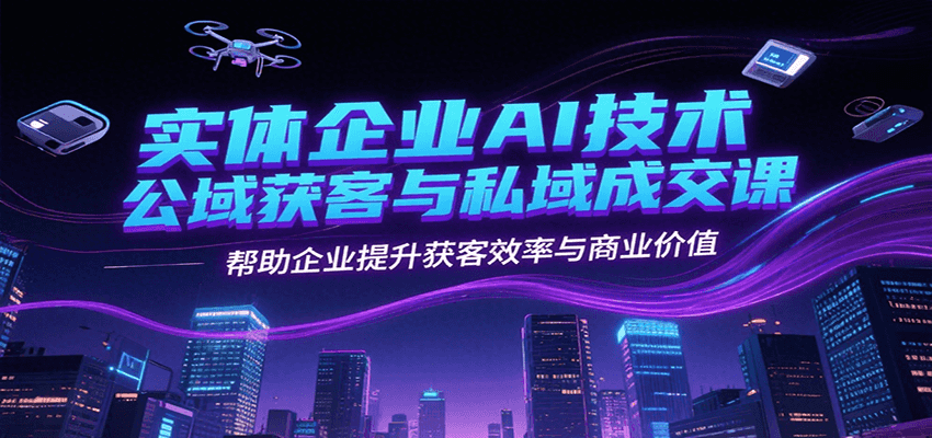 实体企业AI技术公域获客与私域成交课，帮助企业提升获客效率与商业价值-hl998