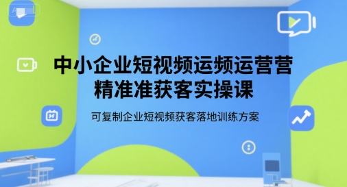 中小企业短视频运营精准获客实操课，可复制企业短视频获客落地训练方案-hl998