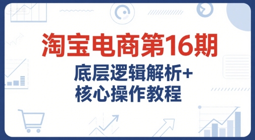 淘宝电商第16期，底层逻辑解析+核心操作教程，运营、推广提升能力的必学课程+配套资料-hl998