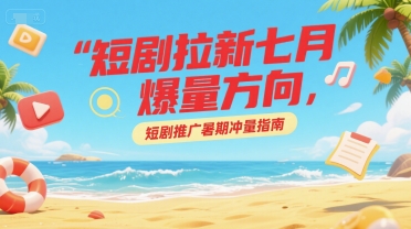 短剧拉新七月爆量方向，短剧推广暑期冲量指南-hl998