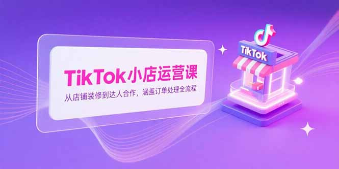 TikTok小店运营课，从店铺装修到达人合作，涵盖订单处理全流程-hl998