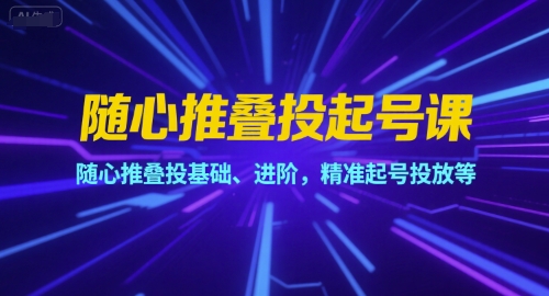 随心推叠投起号课，随心推叠投基础、进阶，精准起号投放等-hl998