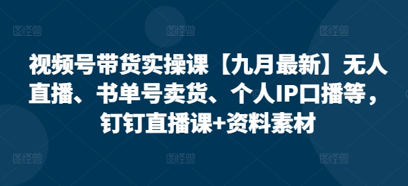 视频号带货实操课【25年7月最新】无人直播、书单号卖货、个人IP口播等，钉钉直播课+资料素材-hl998