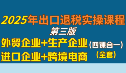 崔sir·出口退税实操-外贸企业+生产企业+跨境电商+进口企业(四课合一)-hl998