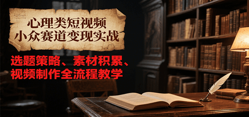 心理类短视频小众赛道变现实战，选题策略、素材积累、视频制作全流程教学-hl998