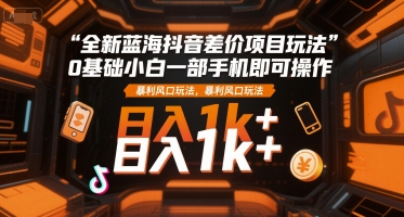 全新蓝海抖音差价项目玩法，0基础小白一部手机即可操作，暴利风口玩法，日入1k+【揭秘】-hl998