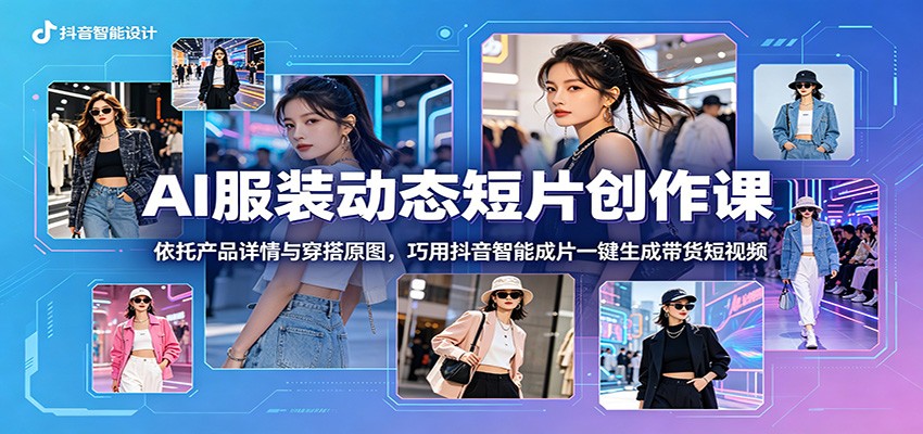 AI服装动态短片创作课：依托产品详情与穿搭原图，巧用抖音智能成片一键生成带货短视频-hl998