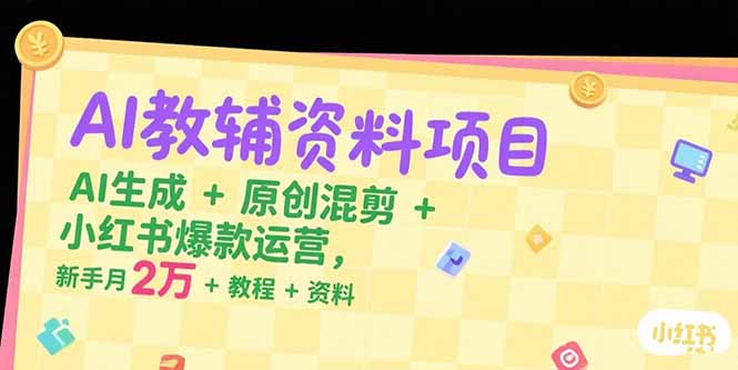 AI教辅资料项目，AI生成+原创混剪+小红书爆款运营，新手月入2万+教程+资料-hl998
