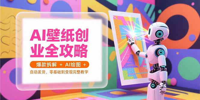 AI壁纸创业全攻略，爆款拆解+AI绘图+自动发货，零基础到变现完整教学-hl998