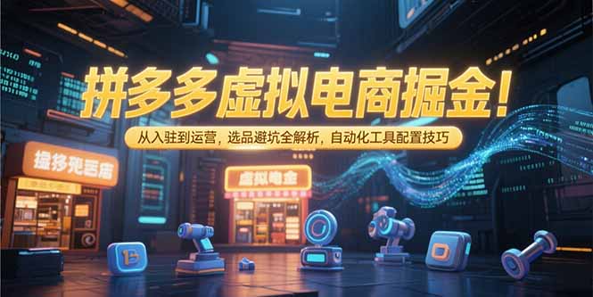 拼多多虚拟电商掘金：从入驻到运营，选品避坑全解析，自动化工具配置技巧-hl998