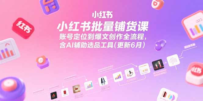 小红书批量铺货课，账号定位到爆文创作全流程，含AI辅助选品工具(更新6月-hl998