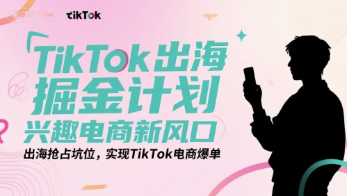 TikTok出海掘金计划，兴趣电商新风口，出海抢占坑位，实现TikTok电商爆单-hl998