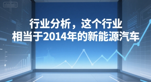 付费文章：行业分析，这个行业，相当于2014年的新能源汽车-hl998