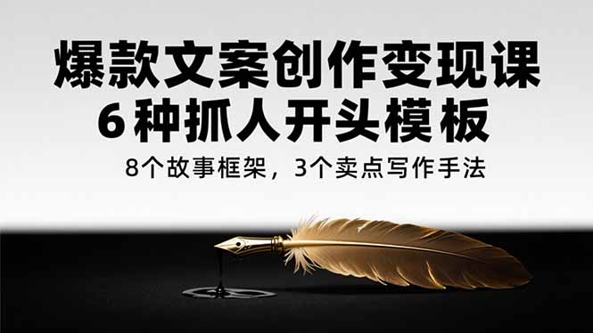爆款文案创作变现课，6种抓人开头模板，8个故事框架，3个卖点写作手法-hl998