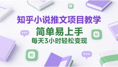 知乎小说推文项目教学，简单易上手，每天3小时轻松变现-hl998