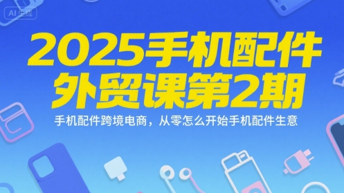 2025手机配件外贸课第2期，手机配件跨境电商，从零怎么开始手机配件生意-hl998