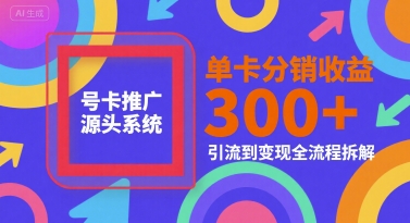 号卡推广源头系统，单卡分销收益3张+，引流到变现全流程拆解【揭秘】-hl998