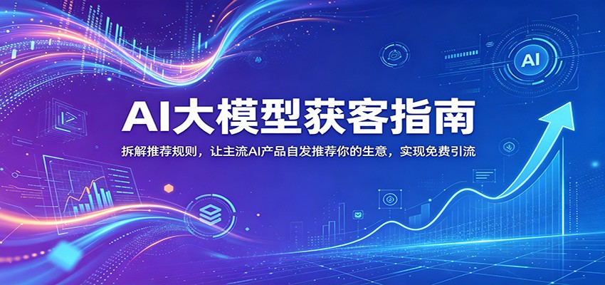 AI大模型获客指南：拆解推荐规则，让主流AI产品自发推荐你的生意 ，实现免费引流-hl998