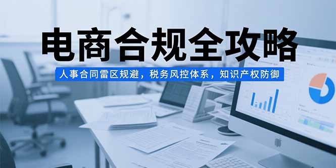 电商合规全攻略，人事合同雷区规避，税务风控体系，知识产权防御-hl998