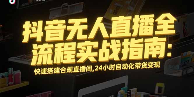 抖音无人直播全流程实战指南：快速搭建合规直播间，24小时自动化带货变现-hl998