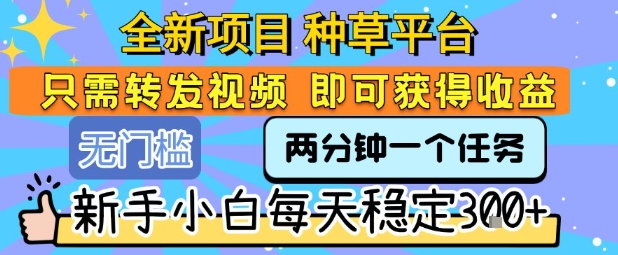 全新项目 种草平台 只需要转发任务视频 即可获得收益 新手小白每天稳定3张+【揭秘】-hl998