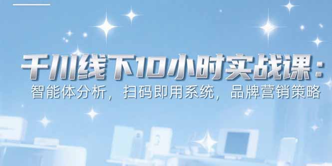 6月千川线下10小时实战课：智能体分析，扫码即用系统，品牌营销策略-hl998