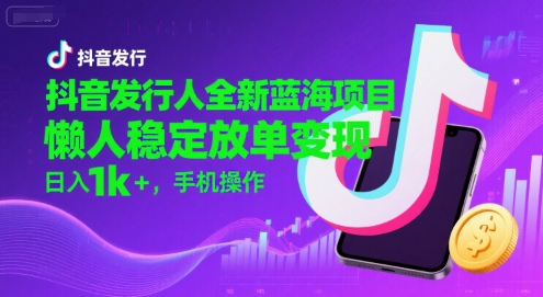抖音发行人全新蓝海项目，懒人稳定放单变现,，日入1k+，手机操作【揭秘】-hl998