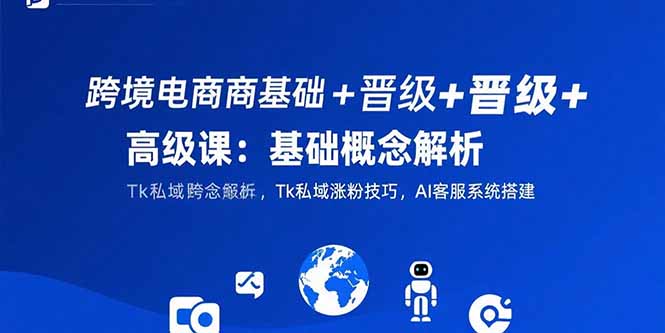 跨境电商基础+晋级+高级课：基础概念解析,Tk私域涨粉技巧,AI客服系统搭建-hl998