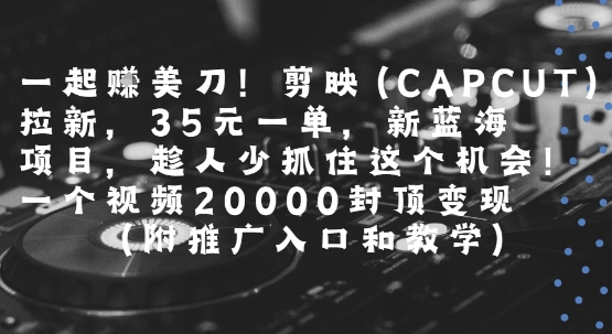 一起挣美刀!剪映(CAPCUT)拉新，35米一单，新蓝海项目，一个视频2w封顶变现(附推广入口和教学)-hl998