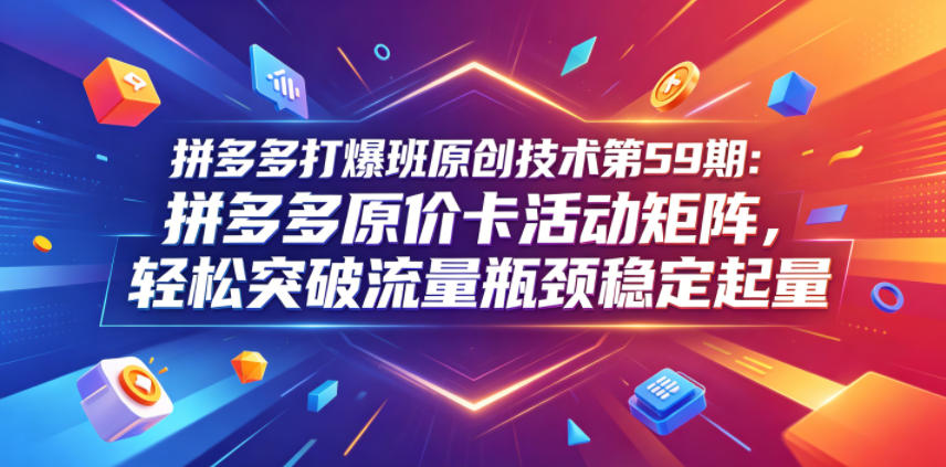 拼多多打爆班原创技术第59期：拼多多原价卡活动矩阵，轻松突破流量瓶颈稳定起量-hl998