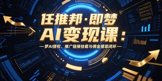 任推邦·即梦AI变现课：梦AI授权、推广链接挂载与佣金提现闭环-hl998