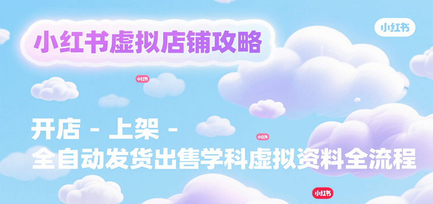 小红书虚拟店铺攻略，开店-上架-全自动发货出售学科虚拟资料完整流程-hl998