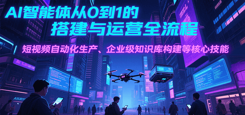 AI智能体从0到1的搭建与运营全流程，短视频自动化生产、企业级知识库构建等核心技能-hl998