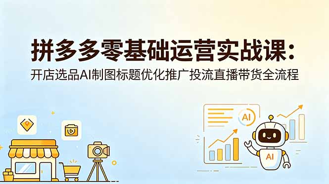 拼多多零基础运营实战课：开店选品AI制图标题优化推广投流直播带货全流程-hl998