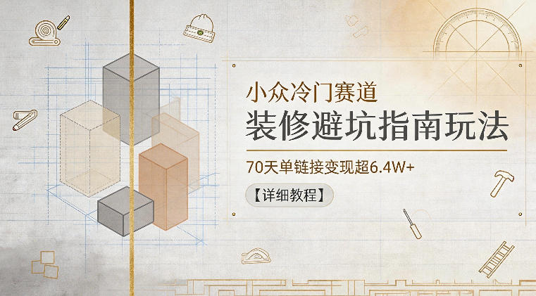 小众冷门赛道，装修避坑指南玩法，70天单链接变现超6.4W+【详细教程】-hl998