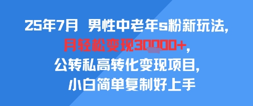 25年7月男性中老年s粉新玩法，月轻松变现3W+，公转私高转化变现项目，小白简单复制好上手-hl998