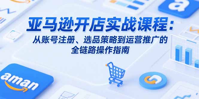 亚马逊开店实战课程：从账号注册、选品策略到运营推广的全链路操作指南-hl998